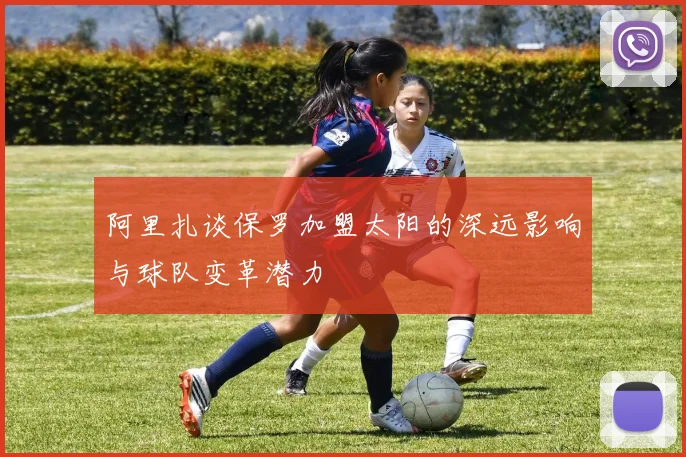 阿里扎谈保罗加盟太阳的深远影响与球队变革潜力