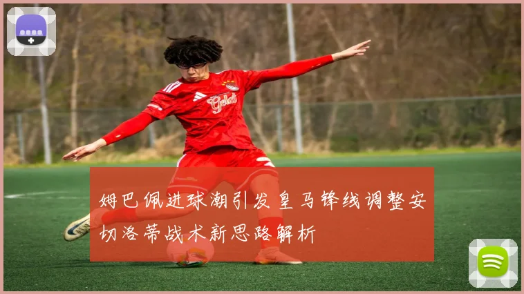 姆巴佩进球潮引发皇马锋线调整安切洛蒂战术新思路解析