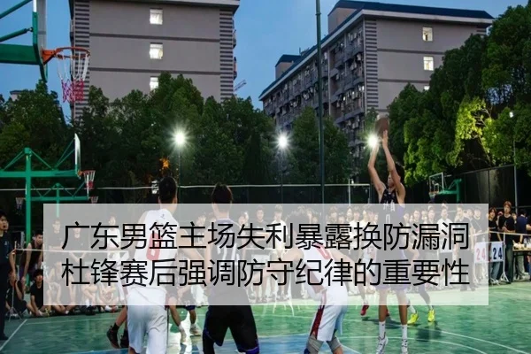 广东男篮主场失利暴露换防漏洞 杜锋赛后强调防守纪律的重要性